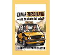 ICH WAR FAHRSCHULAUTO - und das habe ich erlebt: Wahre Geschichten aus dem Beifahrersitz
