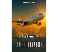 Ich weiß alles über die Luftfahrt: Geschichte, Wissenschaft und Geheimnisse der Flugzeuge