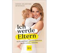 Ich werde Eltern: Selbstbestimmt zum Mutterglück durch Social Freezing