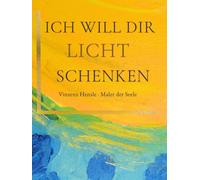 ICH WILL DIR LICHT SCHENKEN: Trost und Inspiration: Bilder nach einer Nahtoderfahrung von Vinzenz Hensle, Maler der Seele