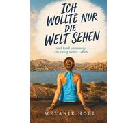 Ich wollte nur die Welt sehen und fand unterwegs ein völlig neues Leben: Eine Weltreise über Angst, Freiheit und Neuanfang