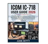 ICOM IC-718 USER GUIDE 2026: A Complete Beginner-to-Advanced Guide to Setup, Menu Mastery, Memory Programming, Antenna Tuning, and Confident Operating from Your First Contact to Working DX