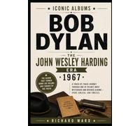 Iconic Albums Bob Dylan The John Wesley Harding Era (1967): A Track-by-Track Journey Through one of Dylan's Most Mysterious and Revered Albums - Spare, Biblical and Timeless