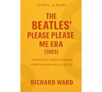 Iconic Albums The Beatles Please Please Me Era (1963): A Track-By-Track Journey Though an Early Classic (Iconic Albums - The Beatles Collection)