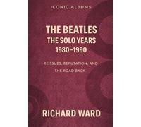 Iconic Albums - The Beatles - The Solo Years (1980-1990): Reissues, Reputation and the Road Back (Iconic Albums - The Beatles Collection)