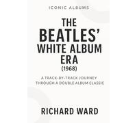 Iconic Albums - The Beatles White Album Era (1968): A Track-by-Track Journey Through a Double Album Classic (Iconic Albums - The Beatles Collection)