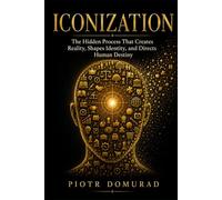 ICONIZATION: The Hidden Process That Creates Reality, Shapes Identity, and Directs Human Destiny: 10 (The Architecture of Reality Series)