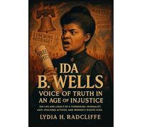 Ida B. Wells: Voice of Truth in an Age of Injustice: The Life and Legacy of a Pioneering Journalist, Anti-Lynching Activist, and Women’s Rights Icon (Radical Voices: Champions of Justice and Change)