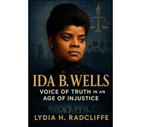 Ida B. Wells: Voice of Truth in an Age of Injustice: The Life and Legacy of a Pioneering Journalist, Anti-Lynching Activist, and Women’s Rights Icon (Radical Voices: Champions of Justice and Change)