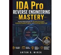 IDA Pro Reverse Engineering Mastery: Practical Methodologies for Decoding Executables, Analyzing Compiled Programs, and Uncovering Hidden Logic