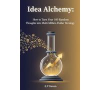 Idea Alchemy: How to Turn Your 100 Random Thoughts into One Multi-Million Dollar Strategy