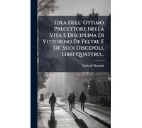 Idea Dell' Ottimo Precettore Nella Vita E Disciplina Di Vittorino De Feltre E De' Suoi Discepoli, Libri Quattro...
