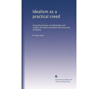 Idealism as a practical creed: being the lectures on philosophy and modern life delivered before the University of Sydney