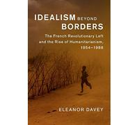 Idealism beyond Borders: The French Revolutionary Left and the Rise of Humanitarianism, 1954-1988 (Human Rights in History)