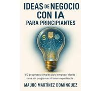 Ideas de Negocio con IA para Principiantes: 50 proyectos simples para empezar desde casa sin programar ni tener experiencia
