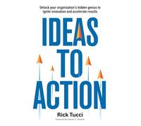 Ideas to Action: Unlock your organization's hidden genius to ignite innovation and accelerate results