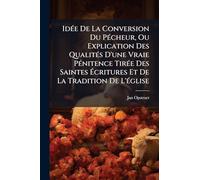 Idée De La Conversion Du Pécheur, Ou Explication Des Qualités D'une Vraie Pénitence Tirée Des Saintes Écritures Et De La Tradition De L'église
