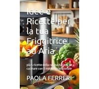 Idee e Ricette per la tua Friggitrice ad Aria: più 5 ricette della cucina italiana da cucinare con il metodo tradizionale
