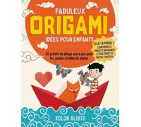 Idées d'origami fabuleuses pour les enfants: 36 projets de pliage étape par étape pour les jeunes artistes du papier