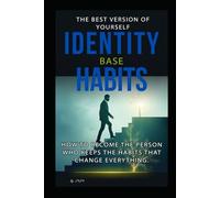 IDENTITY BASE HABITS: How to Become the Person Who Keeps the Habits That Change Everything.: The Best Version of Yourself