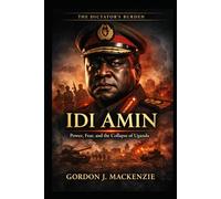 Idi Amin: Power, Fear, and the Collapse of Uganda (The Dictator’s Burden)