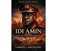 Idi Amin: Power, Fear, and the Collapse of Uganda (The Dictator’s Burden)