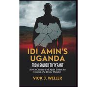 Idi Amin’s Uganda: From Soldier to Tyrant: How a Country Fell Apart Under the Control of a Brutal Dictator