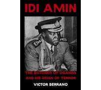 Idi Amin: The Butcher of Uganda and His Reign of Terror Victor Serrano
