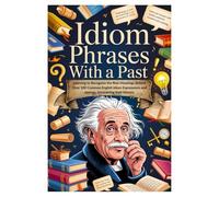 Idiom Phrases With a Past: Learning to Recognize the Real Meanings Behind Over 100 Common English Idiom Expressions and sayings, Uncovering their History.