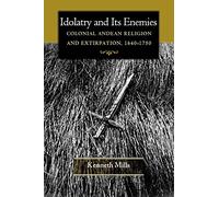 Idolatry and Its Enemies: Colonial Andean Religion and Extirpation, 1640-1750