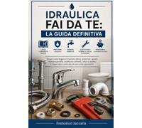Idraulica fai da te .: scopri come leggere l'impianto idrico , prevenire guasti , riparare perdite , sostituire rubinetti ,sifoni e sanitari e risparmiare centinaia di euro per riparazioni.