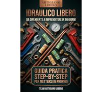 Idraulico Libero: Da Dipendente a Professionista Autonomo in 90 Giorni - La Guida Operativa per Aprire Partita IVA, Trovare Clienti e Mettersi in Proprio Senza Sbagliare (ARTIGIANO LIBERO)
