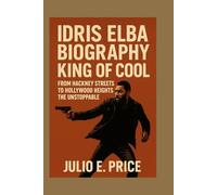 IDRIS ELBA BIOGRAPHY: KING OF COOL: FROM HACKNEY STREETS TO HOLLYWOOD HEIGHTS, THE UNSTOPPABLE