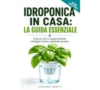 Idroponica in Casa: La Guida Essenziale: Il manuale 'terra terra' di idroponica fai da te per creare un orto in appartamento. Produci frutta, verdura ... a budget minimo (Allevamento e Agricoltura)