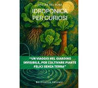 Idroponica per curiosi: Un viaggio nel giardino invisibile, per coltivare piante felici senza terra