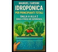 Idroponica per Principianti Totali - dalla A alla Z senza Stress né Esperienza: Il metodo semplice e amichevole per coltivare piante rigogliose senza terra, anche se parti da zero