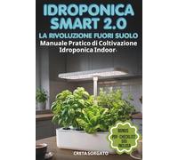 IDROPONICA SMART: La Rivoluzione Fuori Suolo: Manuale Pratico di Coltivazione Idroponica Indoor. Costruisci il tuo Orto in Casa Fai da Te, Risparmia ... Gestisci il Tuo Sistema 2.0 (Nuova Edizione)