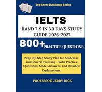 IELTS BAND 7-9 IN 30 DAYS STUDY GUIDE 2026-2027: Step By Step Study Plan for Academic and General Training - With Practice Questions, Model Answers, ... Explanations. (Top Score Roadmap Series)