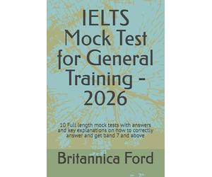 IELTS Mock Test for General Training - 2026: 10 Full length mock tests with answers and key explanations on how to correctly answer and get band 7 and above