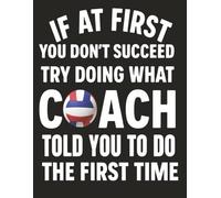 IF AT FIRST YOU DON’T SUCCEED TRY DOING WHAT COACH TOLD YOU TO DO THE FIRST TIME: Funny Volleyball-Themed Alternate Blank and Lined Notebook for Athletes and Coaches