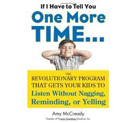 If I Have to Tell You One More Time. . .: The Revolutionary Program That Gets Your Kids to Listen without Nagging, Reminding, or Yelling
