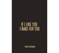 If I Like You I Bake For You: A Blank Recipe Notebook for Recording Favorite Bakes, Sweet Creations, and Homemade Kitchen Experiments