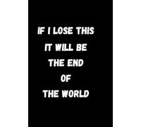 If I Lose This It Will Be The End of The World: Funny notebook journal gift gag, affirmation, Funny Workplace Gag