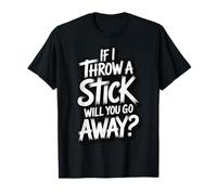 If I Throw A Stick Will You Go Away Camiseta
