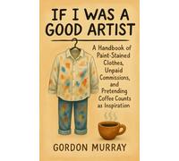 If I Was a Good Artist: Sarcastic and Relatable Humor for Artists About Creative Chaos, Clients from Hell, and Surviving the Starving Artist Life