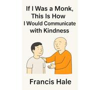 If I Was a Monk, This Is How I Would Communicate with Kindness: Simple, monk-inspired guidance for everyday life