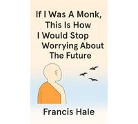 If I Was a Monk, This Is How I Would Stop Worrying About the Future: Simple, monk-inspired guidance for everyday life