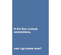 If it's five o'clock somewhere, can I go home now?: Funny Gift Notebook Journal for Friends and Family