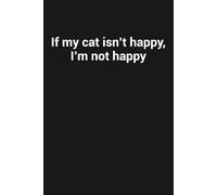 If my cat isn’t happy, I’m not happy: Funny Gag Gift Notebook For Cat Lovers