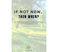 IF NOT NOW, THEN WHEN?: Stop Waiting for the Perfect Time and Start Living the Life You're Meant to Build